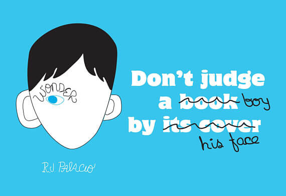 The book cover of wonder with the saying don't judge and book by it's cover, only book has been crossed out and replaced by boy and it's cover has been crossed out and replaced with his face. So it instead reads: don't judge a boy by his face.